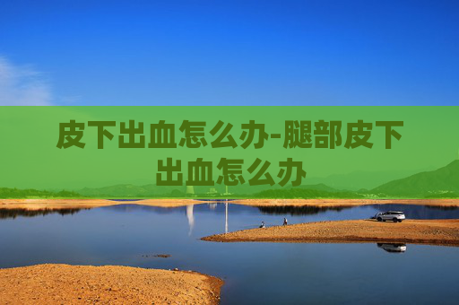 皮下出血怎么办-腿部皮下出血怎么办