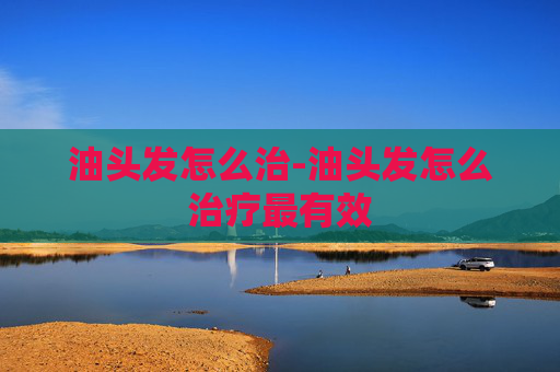 油头发怎么治-油头发怎么治疗最有效