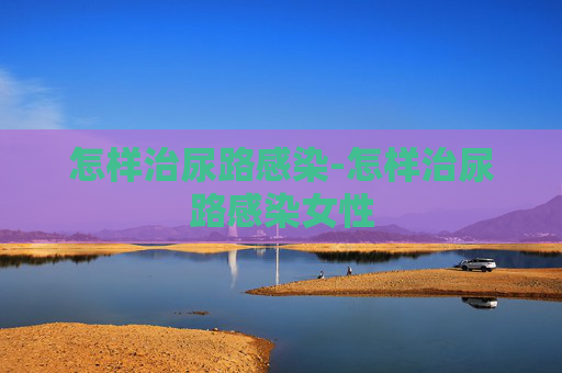 怎样治尿路感染-怎样治尿路感染女性