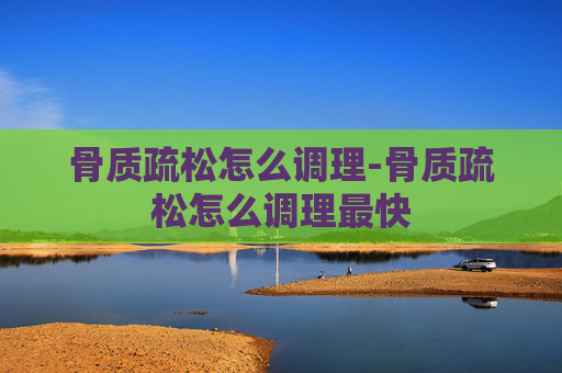 骨质疏松怎么调理-骨质疏松怎么调理最快