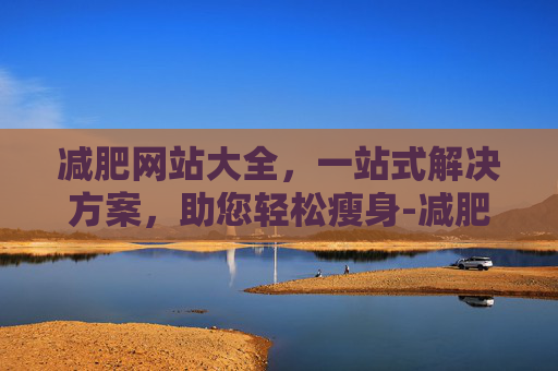 减肥网站大全，一站式解决方案，助您轻松瘦身-减肥的网站