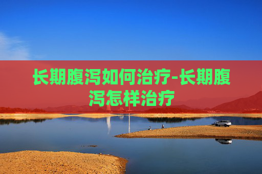 长期腹泻如何治疗-长期腹泻怎样治疗