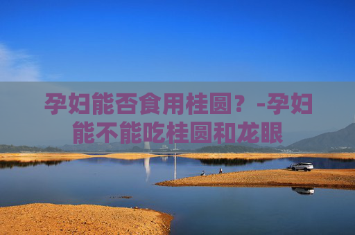 孕妇能否食用桂圆？-孕妇能不能吃桂圆和龙眼