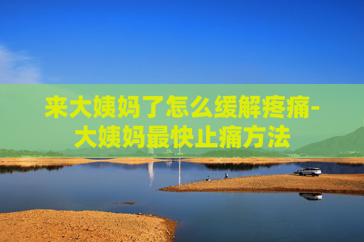 来大姨妈了怎么缓解疼痛-大姨妈最快止痛方法