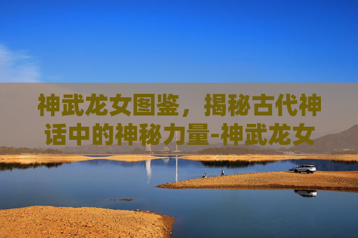 神武龙女图鉴，揭秘古代神话中的神秘力量-神武龙女图鉴在哪