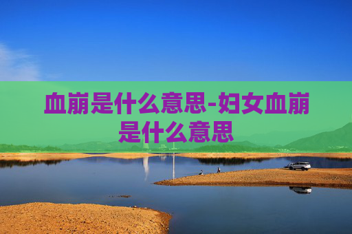 血崩是什么意思-妇女血崩是什么意思