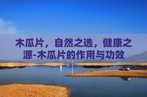 木瓜片，自然之选，健康之源-木瓜片的作用与功效