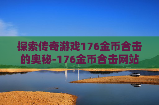 探索传奇游戏176金币合击的奥秘-176金币合击网站