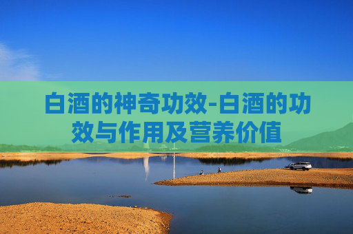 白酒的神奇功效-白酒的功效与作用及营养价值
