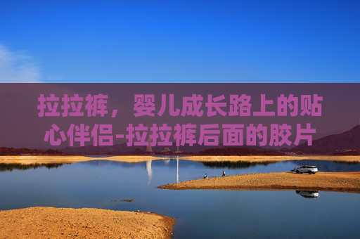 拉拉裤，婴儿成长路上的贴心伴侣-拉拉裤后面的胶片是做什么用的