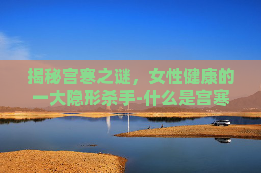 揭秘宫寒之谜，女性健康的一大隐形杀手-什么是宫寒怎么引起的