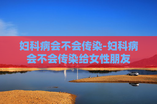 妇科病会不会传染-妇科病会不会传染给女性朋友