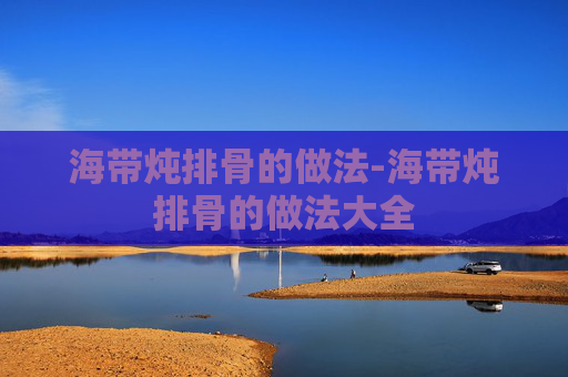 海带炖排骨的做法-海带炖排骨的做法大全