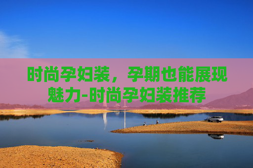 时尚孕妇装，孕期也能展现魅力-时尚孕妇装推荐