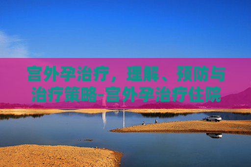 宫外孕治疗，理解、预防与治疗策略-宫外孕治疗住院要几天