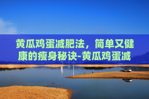 黄瓜鸡蛋减肥法，简单又健康的瘦身秘诀-黄瓜鸡蛋减肥法一周瘦几斤