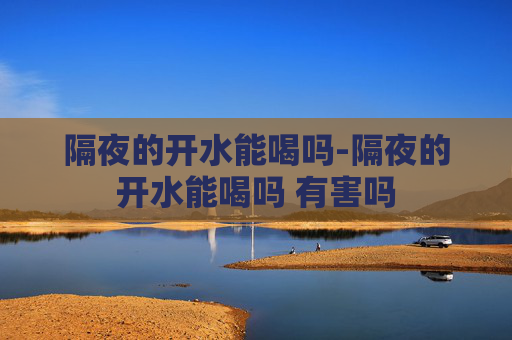 隔夜的开水能喝吗-隔夜的开水能喝吗 有害吗