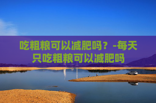 吃粗粮可以减肥吗？-每天只吃粗粮可以减肥吗