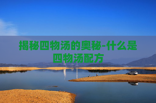 揭秘四物汤的奥秘-什么是四物汤配方