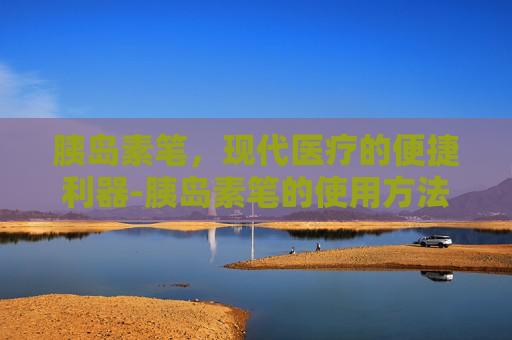 胰岛素笔，现代医疗的便捷利器-胰岛素笔的使用方法视频教程