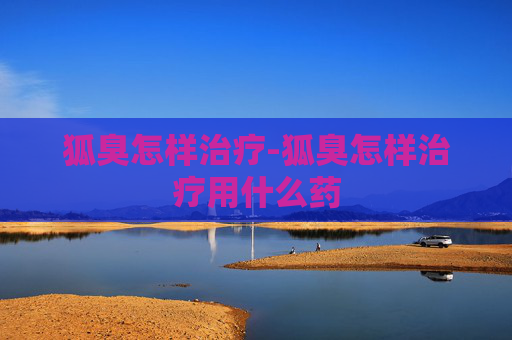 狐臭怎样治疗-狐臭怎样治疗用什么药
