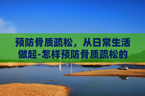 预防骨质疏松，从日常生活做起-怎样预防骨质疏松的最佳方法