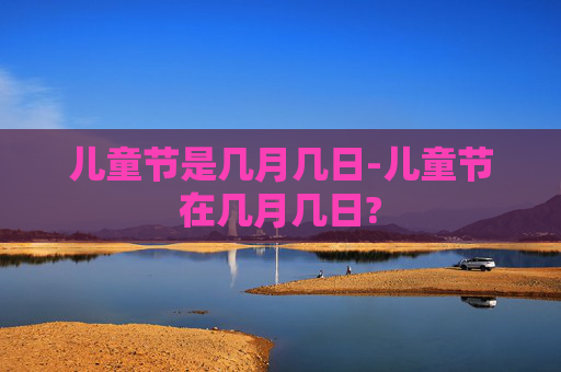 儿童节是几月几日-儿童节在几月几日?