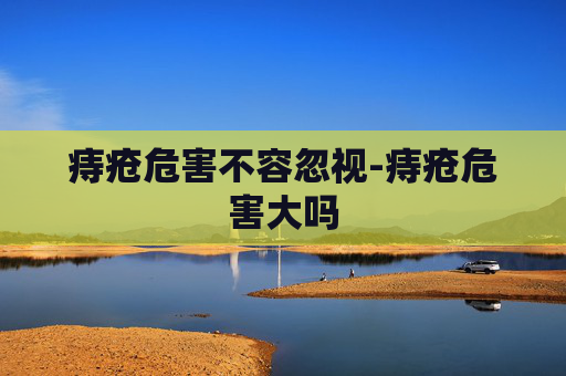 痔疮危害不容忽视-痔疮危害大吗