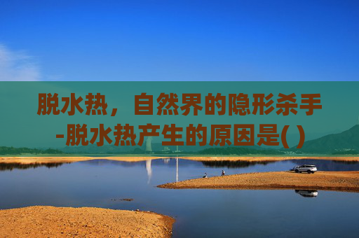 脱水热，自然界的隐形杀手-脱水热产生的原因是( )