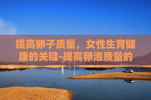 提高卵子质量，女性生育健康的关键-提高卵泡质量的食物有哪些
