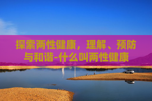 探索两性健康，理解、预防与和谐-什么叫两性健康