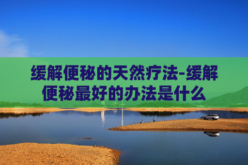 缓解便秘的天然疗法-缓解便秘最好的办法是什么