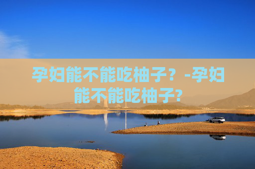 孕妇能不能吃柚子？-孕妇能不能吃柚子?
