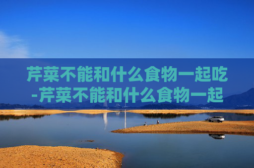 芹菜不能和什么食物一起吃-芹菜不能和什么食物一起吃吗