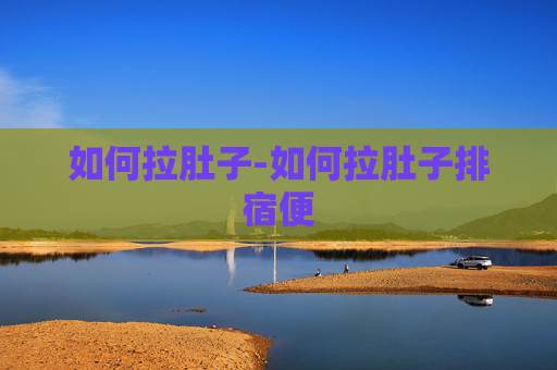 如何拉肚子-如何拉肚子排宿便