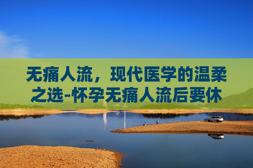 无痛人流，现代医学的温柔之选-怀孕无痛人流后要休息几天