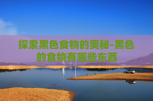 探索黑色食物的奥秘-黑色的食物有哪些东西