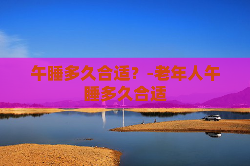 午睡多久合适？-老年人午睡多久合适