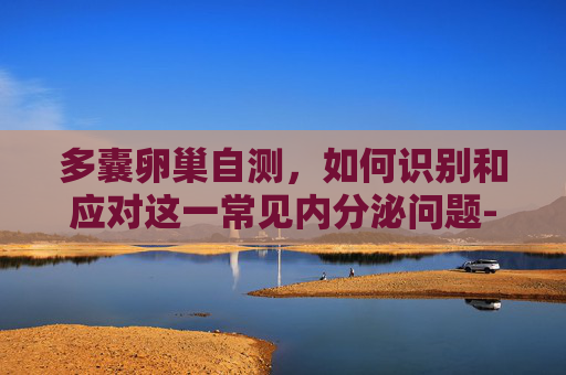 多囊卵巢自测，如何识别和应对这一常见内分泌问题-多囊卵巢自测的方法是什么