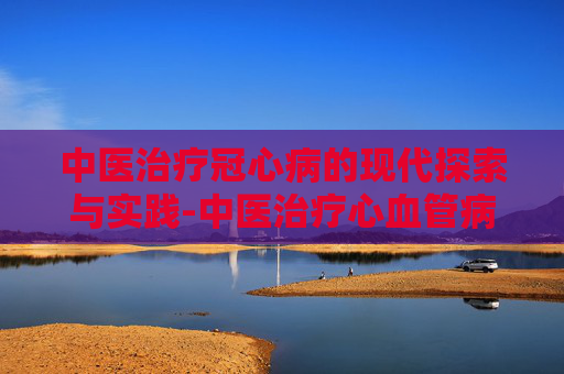 中医治疗冠心病的现代探索与实践-中医治疗心血管病最好医院