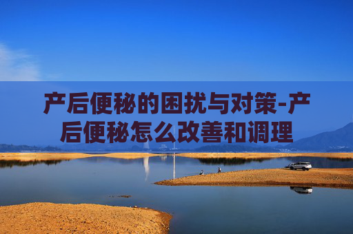 产后便秘的困扰与对策-产后便秘怎么改善和调理
