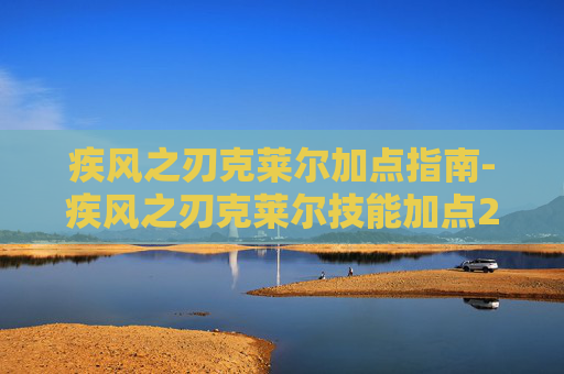 疾风之刃克莱尔加点指南-疾风之刃克莱尔技能加点2021 疾风之刃克莱尔加点指南-疾风之刃克莱尔技能加点2021