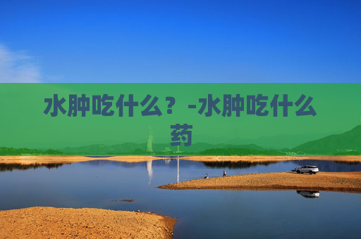 水肿吃什么？-水肿吃什么药
