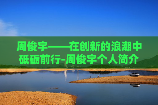 周俊宇——在创新的浪潮中砥砺前行-周俊宇个人简介