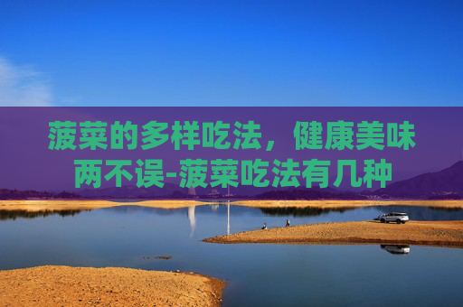 菠菜的多样吃法，健康美味两不误-菠菜吃法有几种