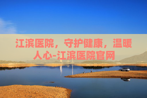 江滨医院，守护健康，温暖人心-江滨医院官网