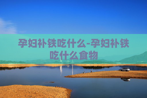孕妇补铁吃什么-孕妇补铁吃什么食物