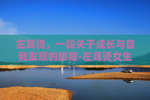 左耳烫，一段关于成长与自我发现的旅程-左耳烫女生 表达什么