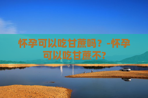 怀孕可以吃甘蔗吗？-怀孕可以吃甘蔗不?