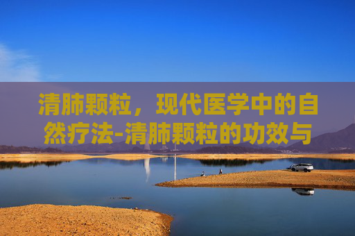 清肺颗粒，现代医学中的自然疗法-清肺颗粒的功效与作用